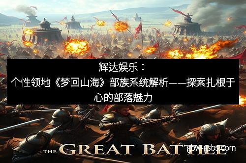 辉达娱乐：个性领地《梦回山海》部族系统解析——探索扎根于心的部落魅力