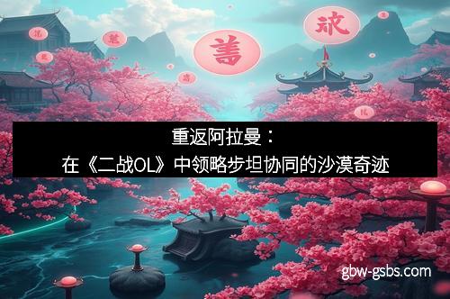 重返阿拉曼：在《二战OL》中领略步坦协同的沙漠奇迹
