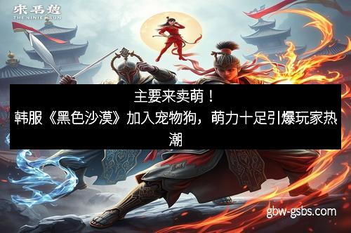 主要来卖萌！韩服《黑色沙漠》加入宠物狗，萌力十足引爆玩家热潮
