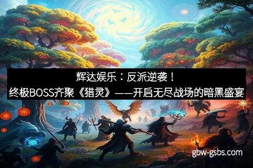 辉达娱乐：反派逆袭！终极BOSS齐聚《猎灵》——开启无尽战场的暗黑盛宴