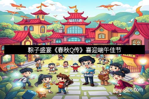 粽子盛宴《春秋Q传》喜迎端午佳节