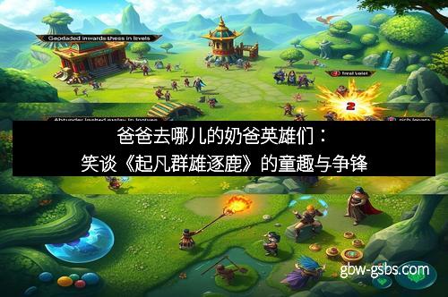 爸爸去哪儿的奶爸英雄们：笑谈《起凡群雄逐鹿》的童趣与争锋